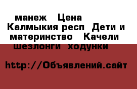 манеж › Цена ­ 1 000 - Калмыкия респ. Дети и материнство » Качели, шезлонги, ходунки   